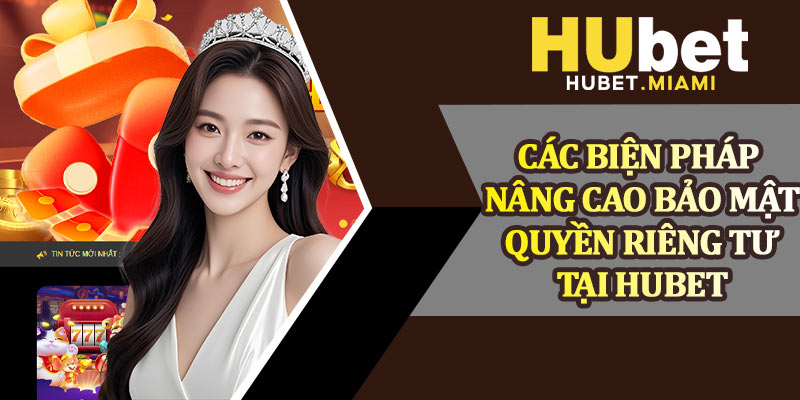 Các Biện Pháp Nâng Cao Bảo Mật Quyền Riêng Tư Tại Hubet