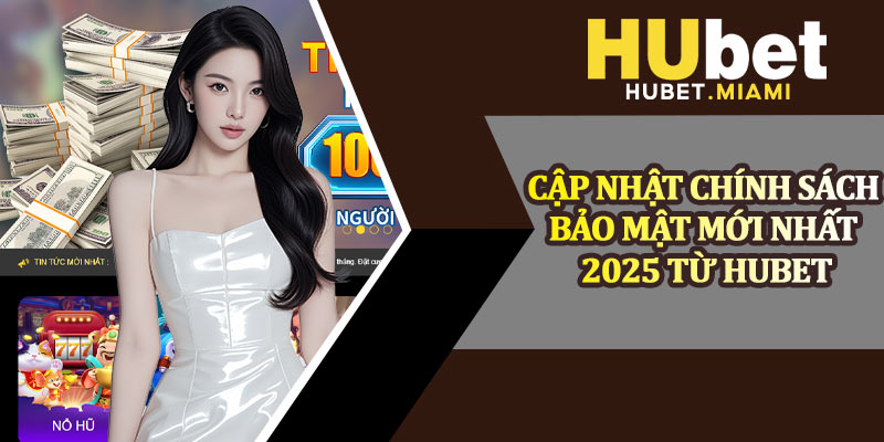 Cập Nhật Chính Sách Bảo Mật Mới Nhất 2025 Từ Hubet