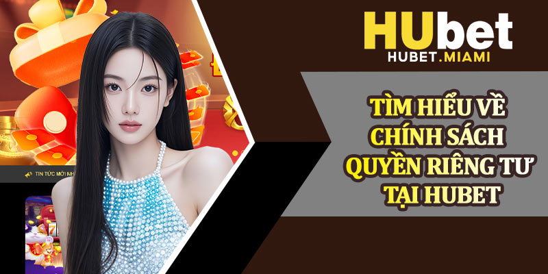 Tìm Hiểu Về Chính Sách Quyền Riêng Tư Tại Hubet