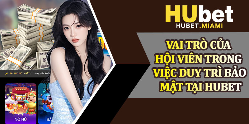 Vai Trò Của Hội Viên Trong Việc Duy Trì Bảo Mật Tại Hubet